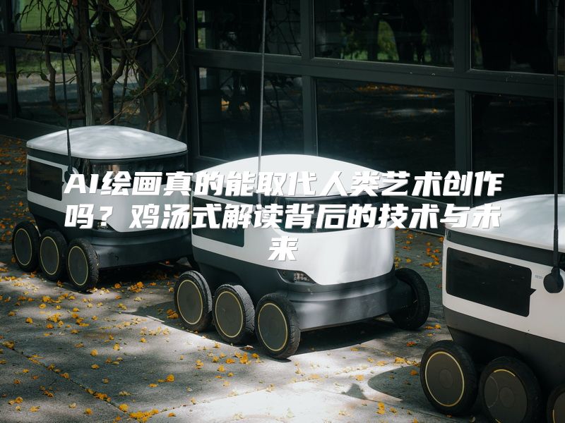 AI绘画真的能取代人类艺术创作吗？鸡汤式解读背后的技术与未来