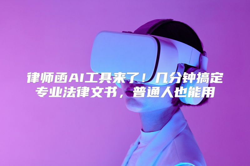 律师函AI工具来了！几分钟搞定专业法律文书，普通人也能用