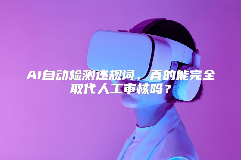 AI自动检测违规词，真的能完全取代人工审核吗？