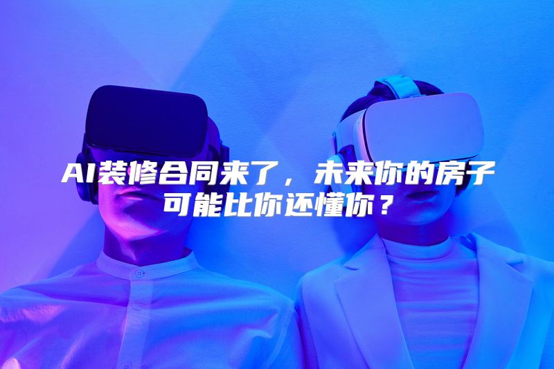 AI装修合同来了，未来你的房子可能比你还懂你？