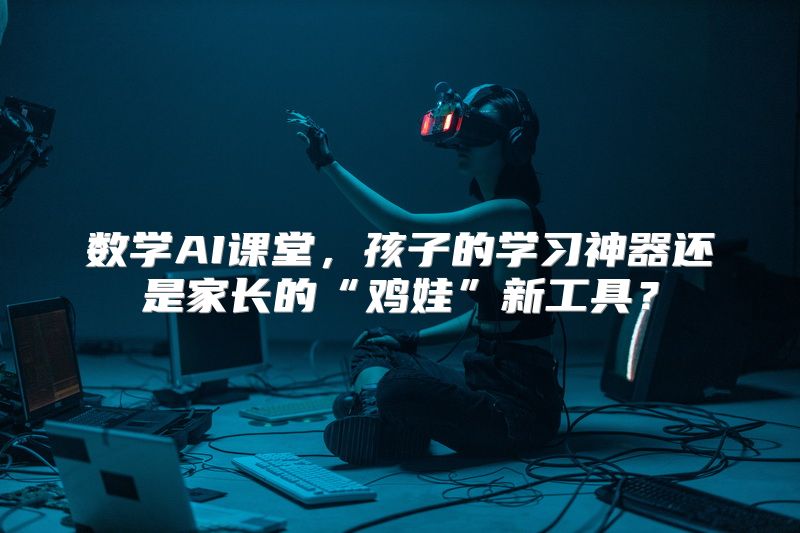 数学AI课堂，孩子的学习神器还是家长的“鸡娃”新工具？