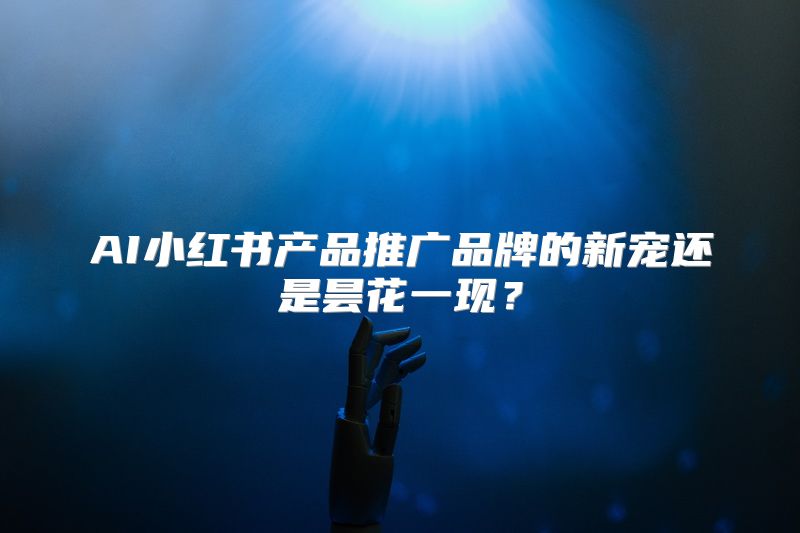 AI小红书产品推广品牌的新宠还是昙花一现？