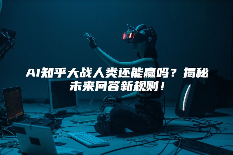 AI知乎大战人类还能赢吗？揭秘未来问答新规则！