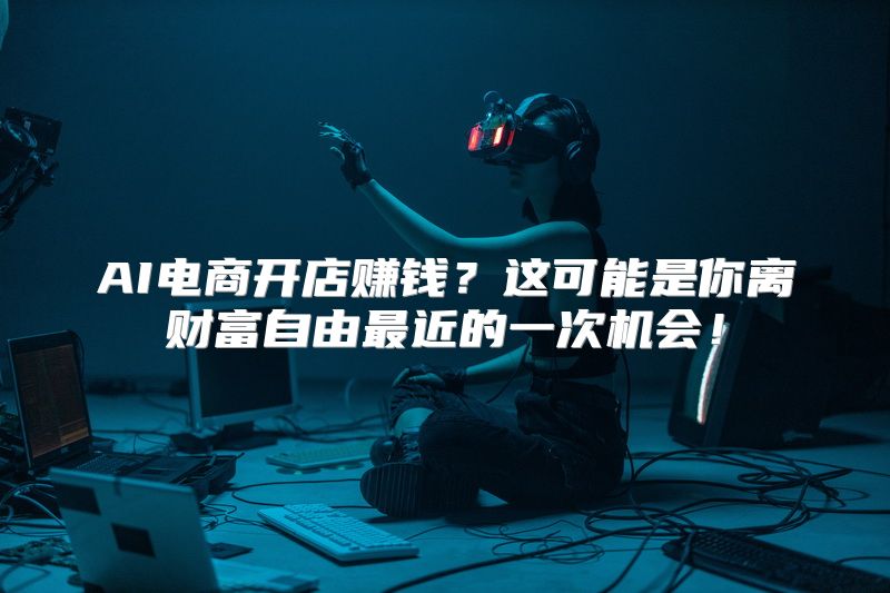 AI电商开店赚钱？这可能是你离财富自由最近的一次机会！
