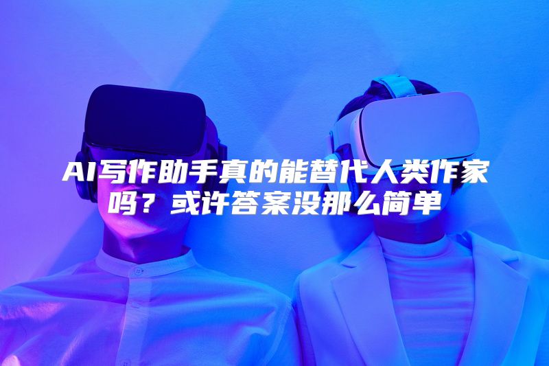 AI写作助手真的能替代人类作家吗？或许答案没那么简单