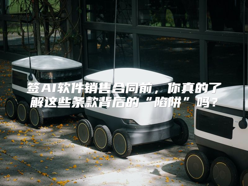 签AI软件销售合同前，你真的了解这些条款背后的“陷阱”吗？