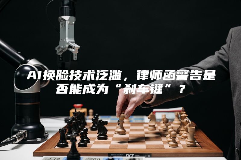 AI换脸技术泛滥，律师函警告是否能成为“刹车键”？