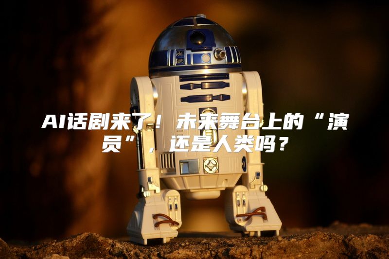 AI话剧来了！未来舞台上的“演员”，还是人类吗？