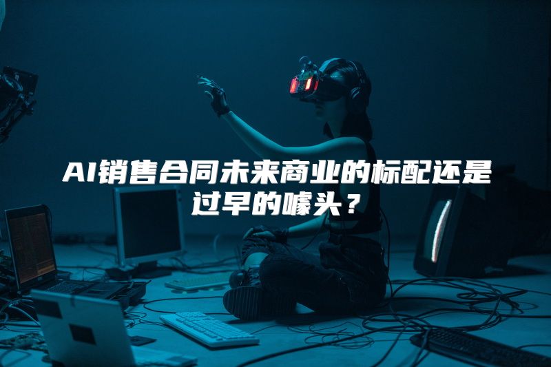 AI销售合同未来商业的标配还是过早的噱头？