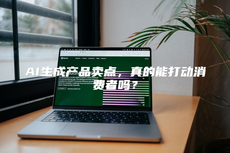 AI生成产品卖点，真的能打动消费者吗？