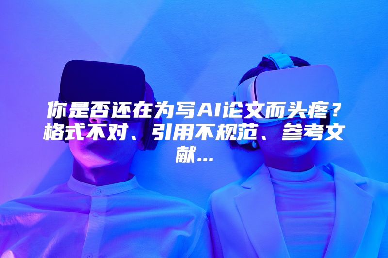 你是否还在为写AI论文而头疼？格式不对、引用不规范、参考文献...