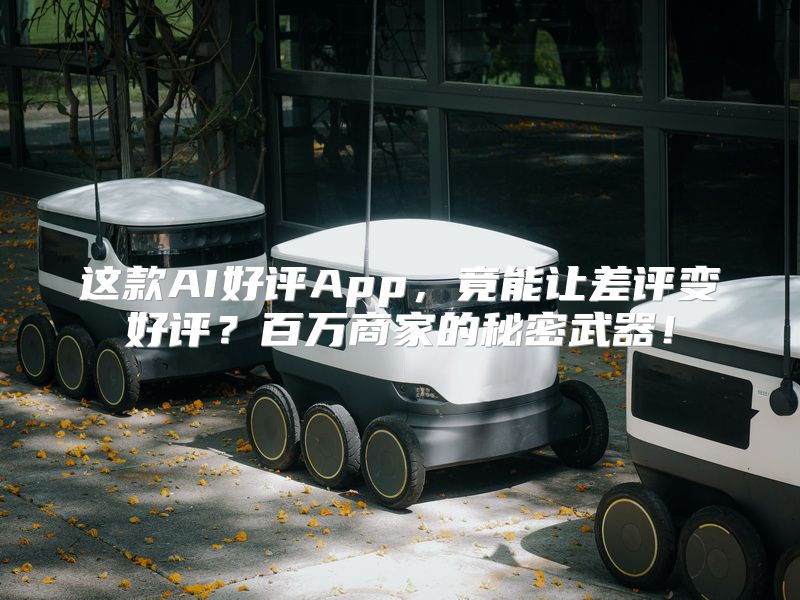 这款AI好评App，竟能让差评变好评？百万商家的秘密武器！
