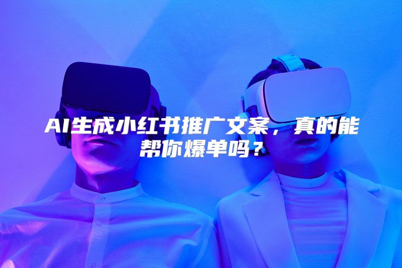 AI生成小红书推广文案，真的能帮你爆单吗？