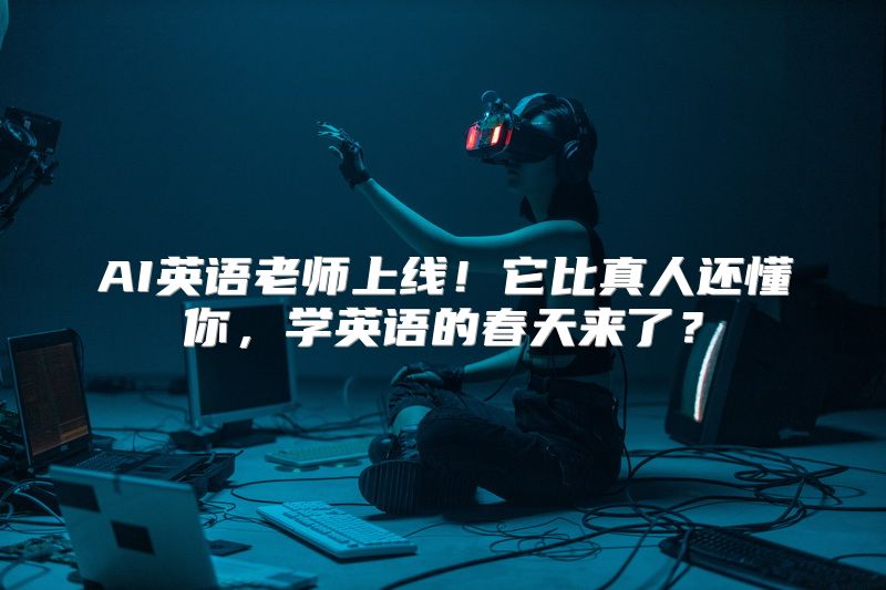 AI英语老师上线！它比真人还懂你，学英语的春天来了？