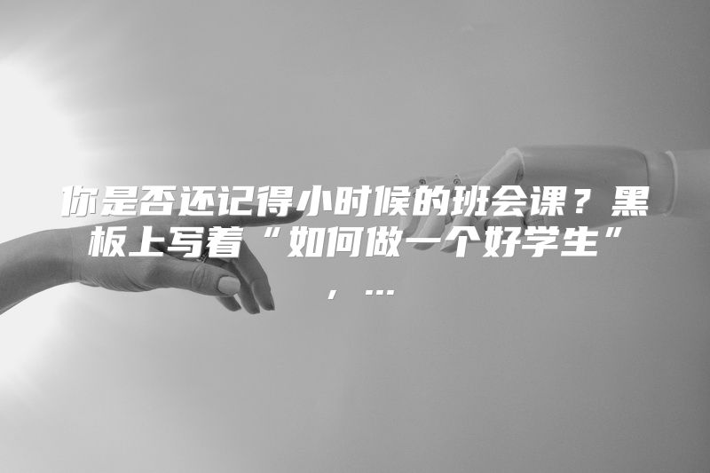 你是否还记得小时候的班会课？黑板上写着“如何做一个好学生”，...