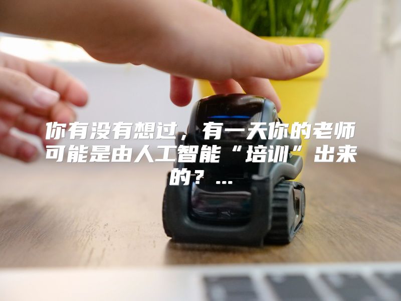 你有没有想过，有一天你的老师可能是由人工智能“培训”出来的？...