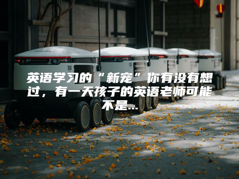 英语学习的“新宠”你有没有想过，有一天孩子的英语老师可能不是...