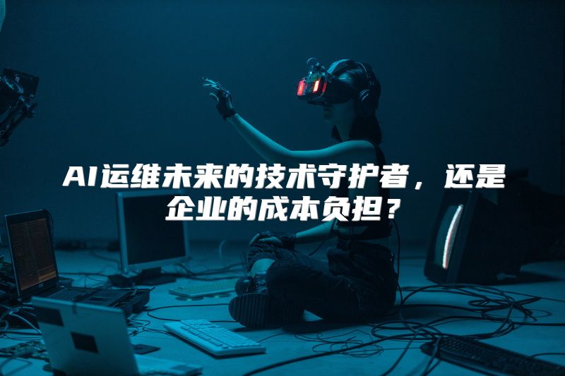 AI运维未来的技术守护者，还是企业的成本负担？