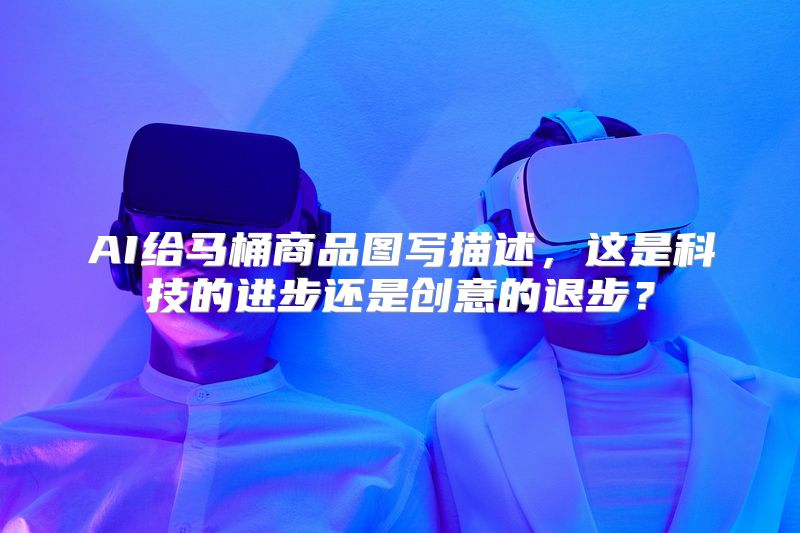AI给马桶商品图写描述，这是科技的进步还是创意的退步？