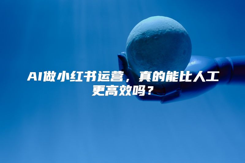 AI做小红书运营，真的能比人工更高效吗？