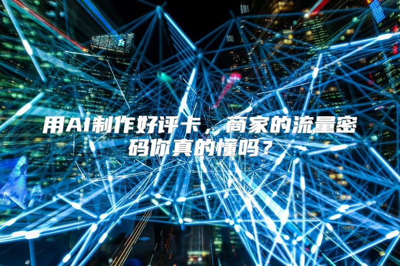 用AI制作好评卡，商家的流量密码你真的懂吗？
