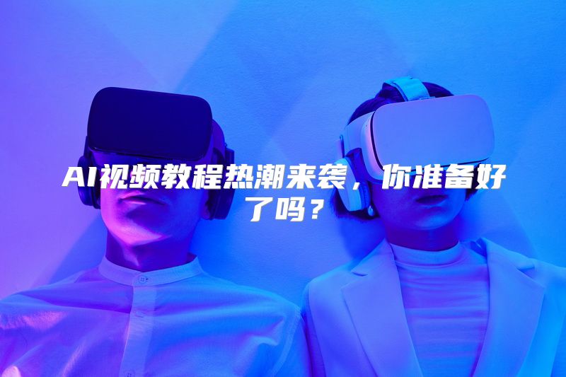 AI视频教程热潮来袭，你准备好了吗？