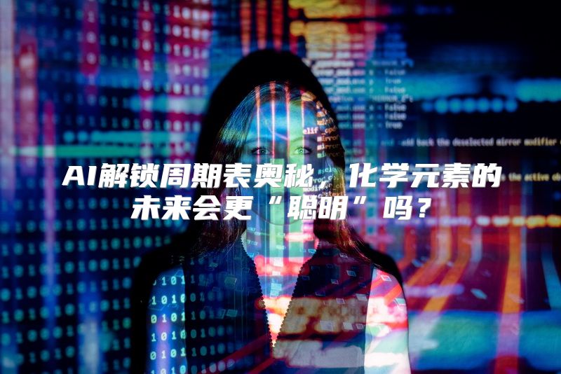 AI解锁周期表奥秘，化学元素的未来会更“聪明”吗？