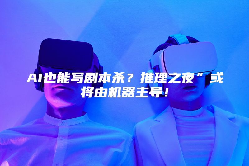 AI也能写剧本杀？推理之夜”或将由机器主导！
