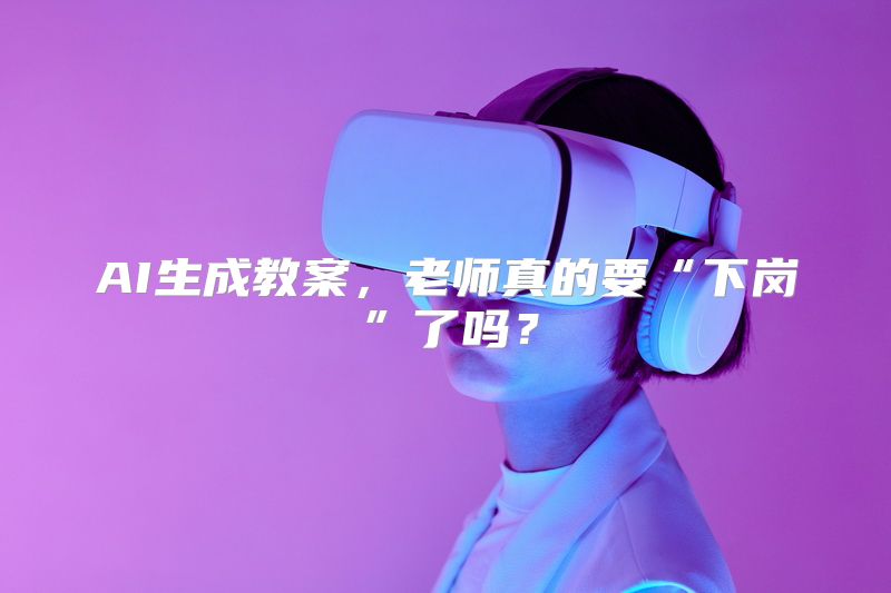 AI生成教案，老师真的要“下岗”了吗？