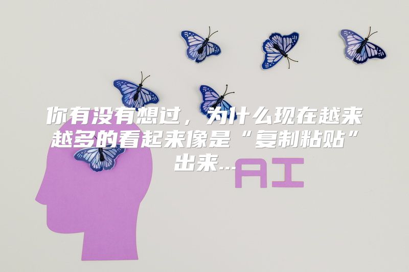 你有没有想过，为什么现在越来越多的看起来像是“复制粘贴”出来...