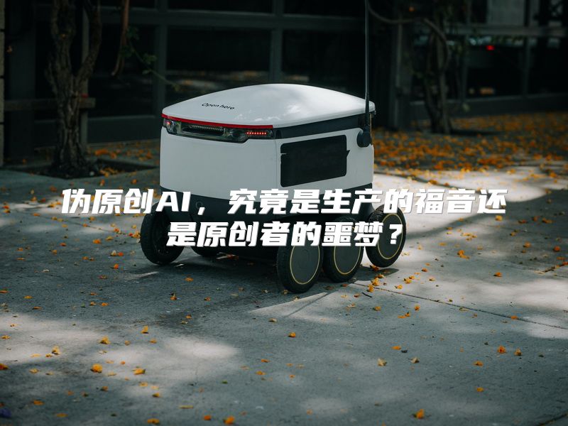 伪原创AI，究竟是生产的福音还是原创者的噩梦？