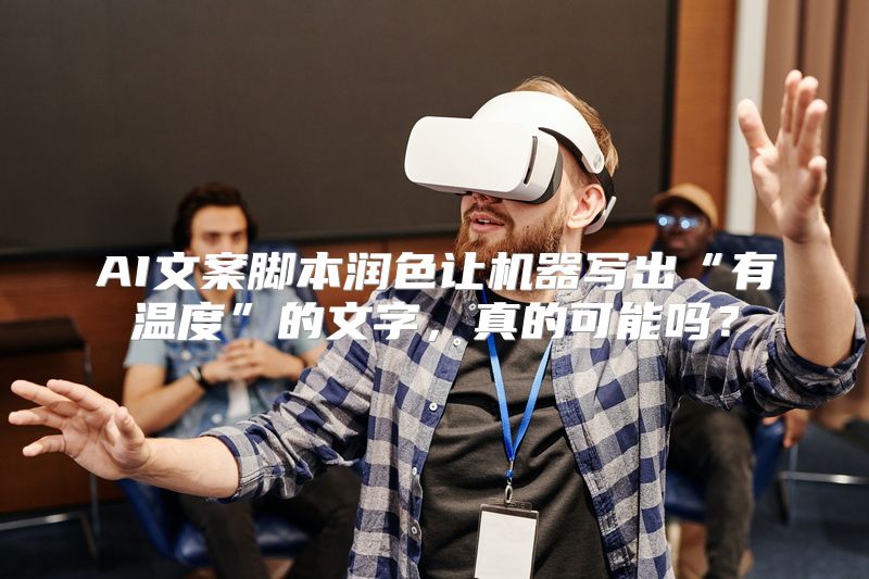 AI文案脚本润色让机器写出“有温度”的文字，真的可能吗？