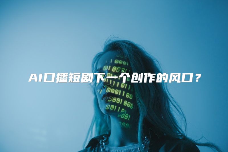 AI口播短剧下一个创作的风口？