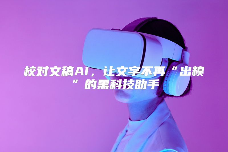 校对文稿AI，让文字不再“出糗”的黑科技助手