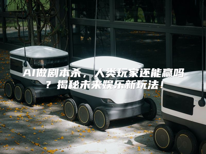 AI做剧本杀，人类玩家还能赢吗？揭秘未来娱乐新玩法！