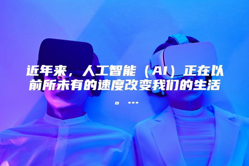近年来，人工智能（AI）正在以前所未有的速度改变我们的生活。...
