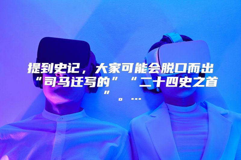 提到史记，大家可能会脱口而出“司马迁写的”“二十四史之首”。...