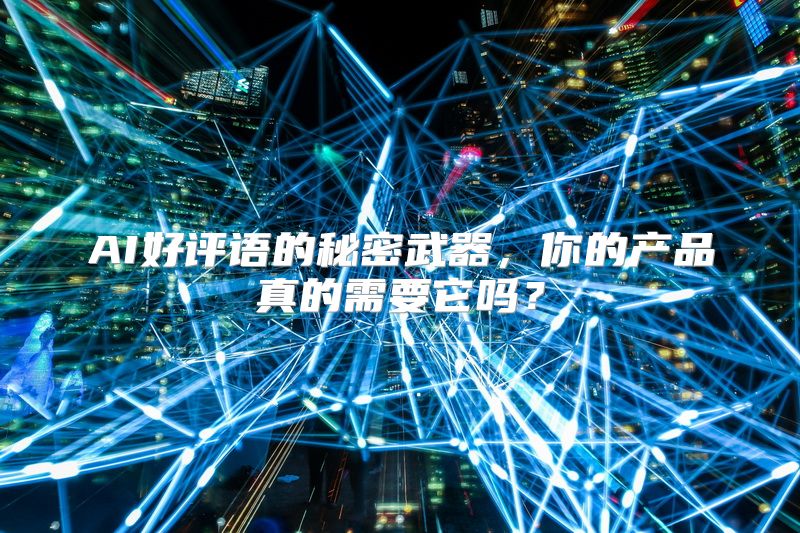 AI好评语的秘密武器，你的产品真的需要它吗？