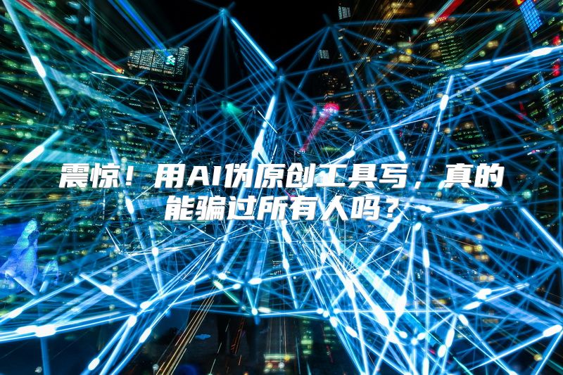 震惊！用AI伪原创工具写，真的能骗过所有人吗？