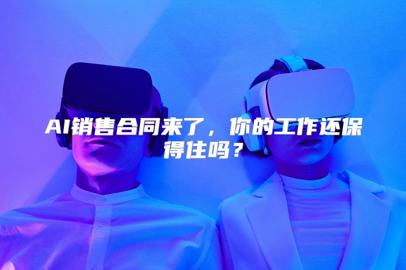 AI销售合同来了，你的工作还保得住吗？