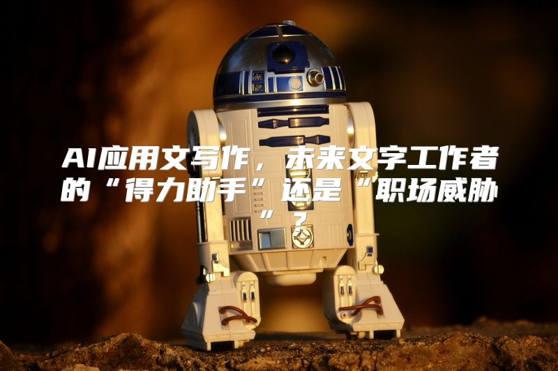 AI应用文写作，未来文字工作者的“得力助手”还是“职场威胁”？
