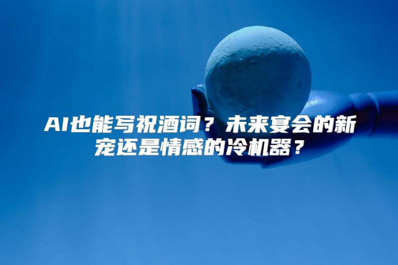 AI也能写祝酒词？未来宴会的新宠还是情感的冷机器？