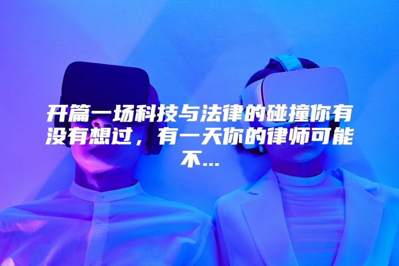 开篇一场科技与法律的碰撞你有没有想过，有一天你的律师可能不...