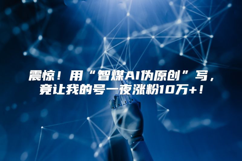 震惊！用“智煤AI伪原创”写，竟让我的号一夜涨粉10万+！