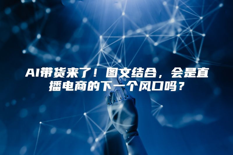 AI带货来了！图文结合，会是直播电商的下一个风口吗？