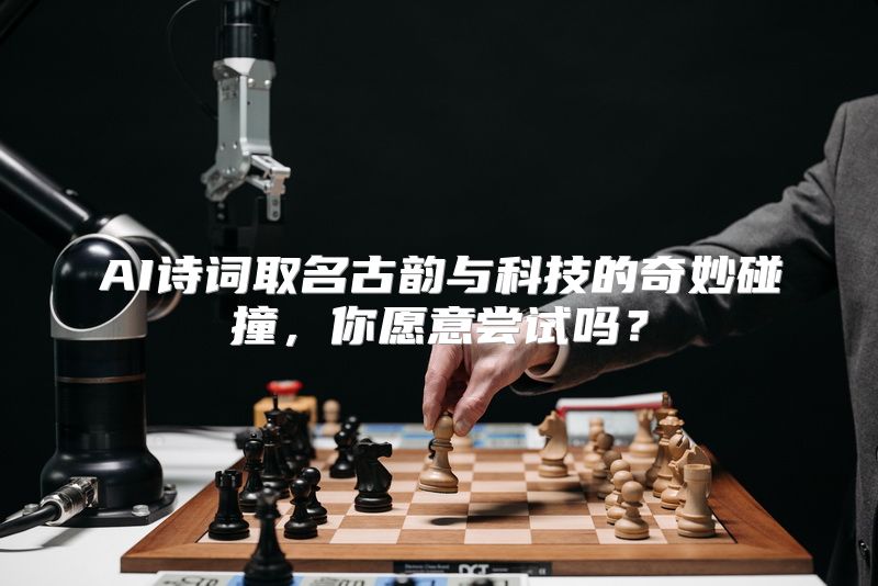 AI诗词取名古韵与科技的奇妙碰撞，你愿意尝试吗？
