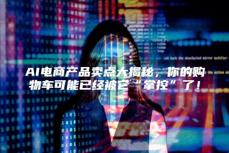 AI电商产品卖点大揭秘，你的购物车可能已经被它“掌控”了！
