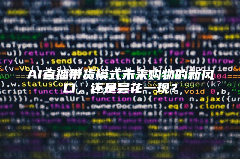 AI直播带货模式未来购物的新风口，还是昙花一现？