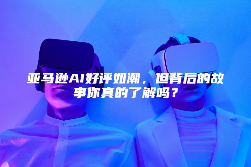 亚马逊AI好评如潮，但背后的故事你真的了解吗？