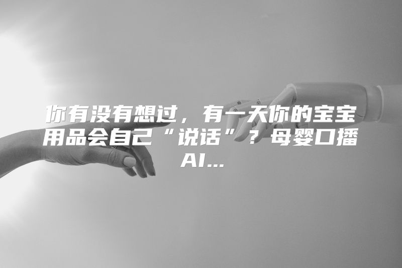 你有没有想过，有一天你的宝宝用品会自己“说话”？母婴口播AI...